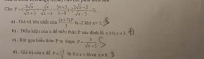 Cho P=( 2sqrt(x)/sqrt(x)+3 + sqrt(x)/sqrt(x)-3 - (3x+3)/x-9 ):( (2sqrt(x)-2)/sqrt(x)-3 -1).
a) . Giá trị lớn nhất của  ((x+7)P)/3  là -2 khi x=1.
b) . Điều kiện của x để biểu thức P xác định là x≥ 0, x!= 3.
c) . Rút gọn biểu thức P ta được P= 3/sqrt(x)+3 
d) . Giá trị của x đề P là 0≤ x<36</tex> và x!= 9.