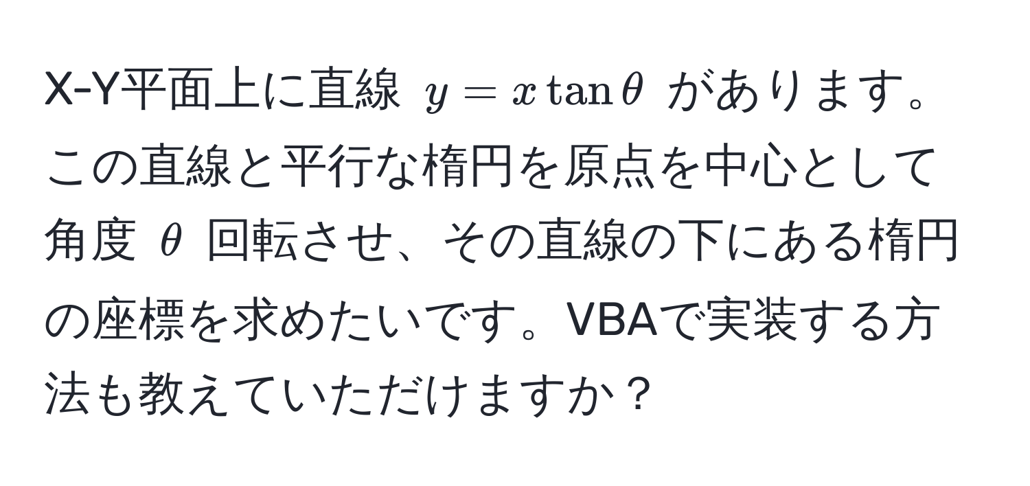 X-Y平面上に直線 $y = x tan θ$ があります。この直線と平行な楕円を原点を中心として角度 $θ$ 回転させ、その直線の下にある楕円の座標を求めたいです。VBAで実装する方法も教えていただけますか？