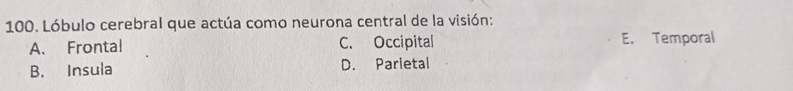 Lóbulo cerebral que actúa como neurona central de la visión:
A. Frontal C. Occipital E. Temporal
B. Insula D. Parietal