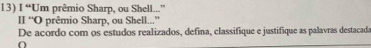 “Um prêmio Sharp, ou Shell...” 
II “O prêmio Sharp, ou Shell...” 
De acordo com os estudos realizados, defina, classifique e justifique as palavras destacada 
O