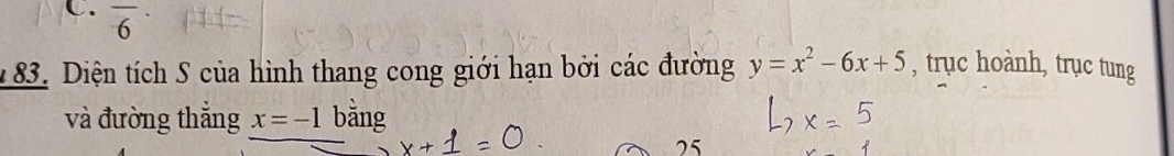 overline 6
183. Diện tích S của hình thang cong giới hạn bởi các đường y=x^2-6x+5 , trục hoành, trục tung 
và đường thắng x=-1 bǎng 
25