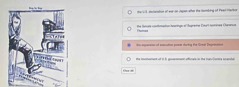 the U.S. declaration of war on Japan after the bombing of Peari Harbor
the Senate confirmation hearings of Supreme Court nominee Clarence
Thomas
the expansion of executive power during the Great Depression
the involvement of U.S. government officials in the Iran-Contra scandal
Clear All
REOCANIZATION