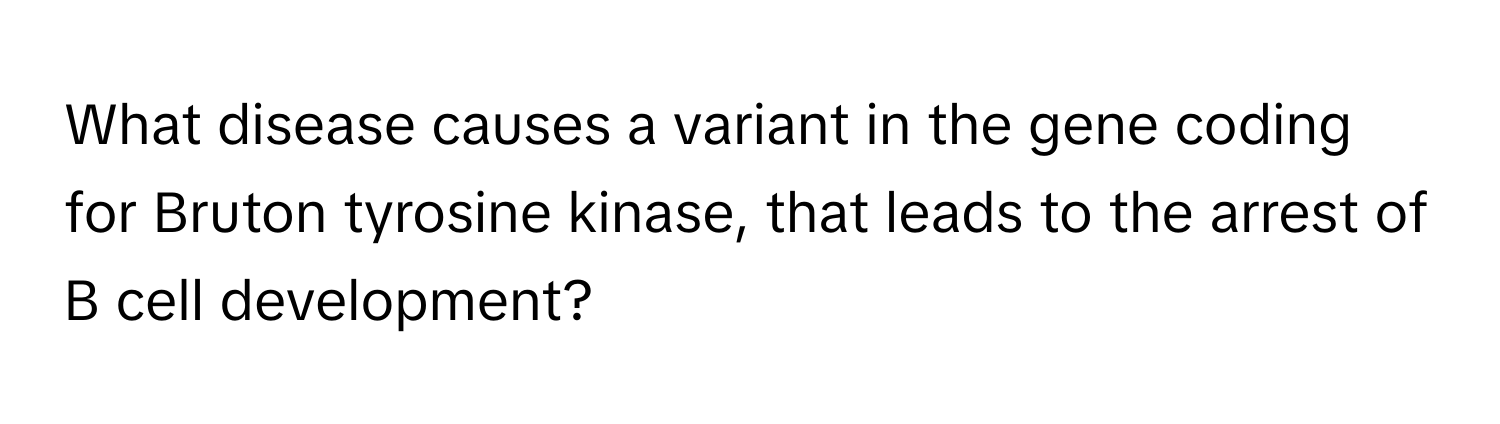 What disease causes a variant in the gene coding for Bruton tyrosine kinase, that leads to the arrest of B cell development?