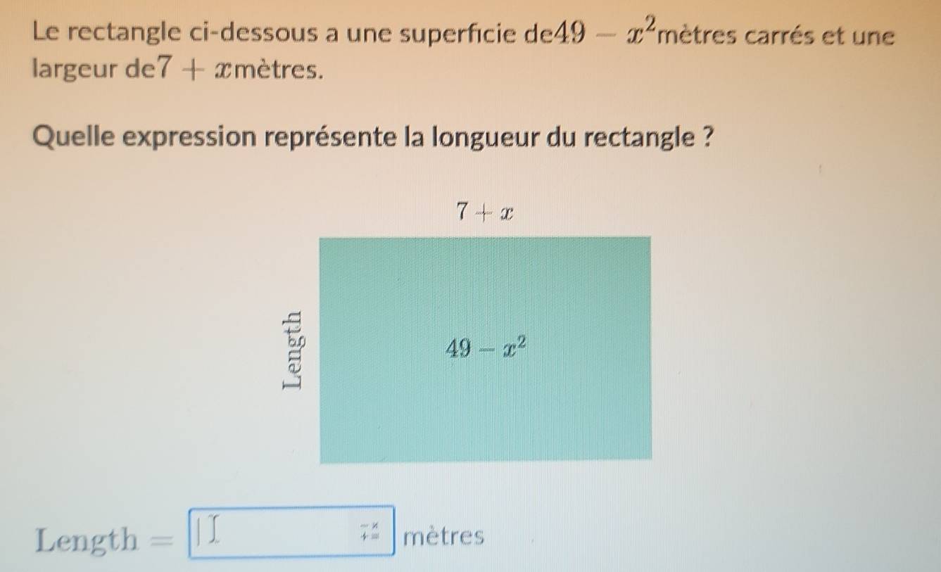 Le rectangle ci-dessous a une superfcie de 49-x^2 mètres carrés et une
largeur de 7+xmetres.
Quelle expression représente la longueur du rectangle ?
Length =□  mètres