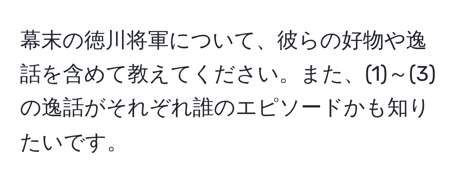 幕末の徳川将軍について、彼らの好物や逸話を含めて教えてください。また、(1)～(3)の逸話がそれぞれ誰のエピソードかも知りたいです。