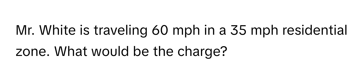 Mr. White is traveling 60 mph in a 35 mph residential zone. What would be the charge?