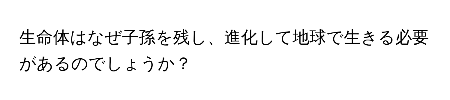 生命体はなぜ子孫を残し、進化して地球で生きる必要があるのでしょうか？