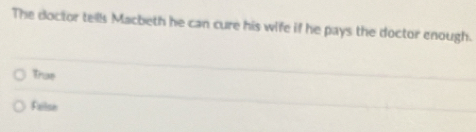 The doctor tells Macbeth he can cure his wife if he pays the doctor enough.
True
Fellse