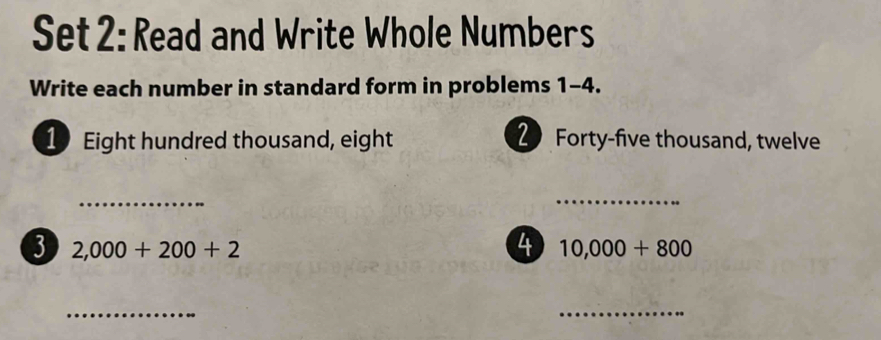 Set 2: Read and Write Whole Numbers 
Write each number in standard form in problems 1-4. 
1 Eight hundred thousand, eight 20 Forty-five thousand, twelve 
_ 
_ 
3 2,000+200+2
4 10,000+800
_ 
_