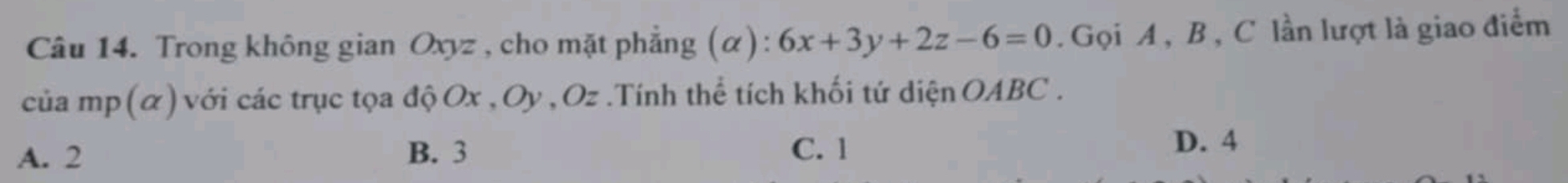 Trong không gian Oxyz , cho mặt phẳng (α): 6x+3y+2z-6=0. Gọi A , B , C lần lượt là giao điểm
của mp (α) với các trục tọa độ Ox , Oy , Oz.Tính thể tích khối tứ diện OABC .
A. 2 B. 3 C. 1
D. 4