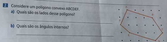 Considere um polígono convexo ABCDEF. 
a) Quais são os lados desse polígono? 
_ 
b) Quais são os ângulos internos? 
_