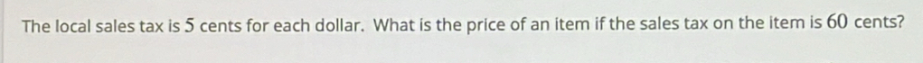 The local sales tax is 5 cents for each dollar. What is the price of an item if the sales tax on the item is 60 cents?