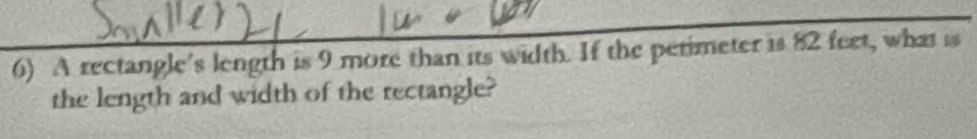 A rectangle’s length is 9 more than its width. If the petimeter is 82 feet, what is 
the length and width of the rectangle?