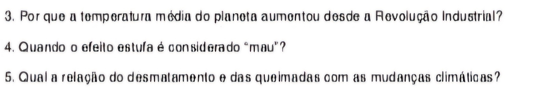 Por que a temperatura média do planeta aumentou desde a Revolução Industrial? 
4. Quando o efeito estufa é considerado "mau"? 
5. Qual a relação do desmatamento e das quelmadas com as mudanças climáticas?