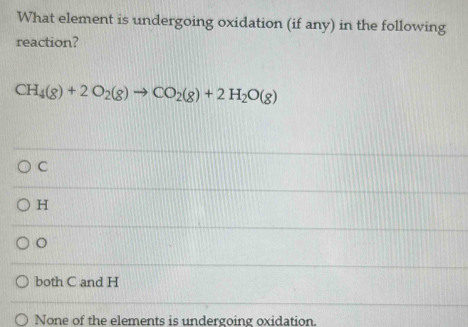 What element is undergoing oxidation (if any) in the following
reaction?
CH_4(g)+2O_2(g)to CO_2(g)+2H_2O(g)
C
H
。
both C and H
None of the elements is undergoing oxidation.