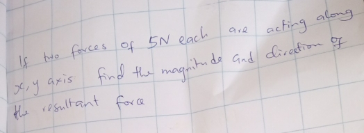 If ho farces of 5N each are acting along
x y axis find the magnihudy and direction of 
the resultant force