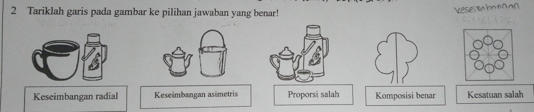 Tariklah garis pada gambar ke pilihan jawaban yang benar!
veseimbangan
Keseimbangan radial Keseimbangan asimetris Proporsi salah Komposisi benar Kesatuan salah