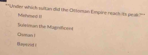 "Under which sultan did the Ottoman Empire reach its peak?"'
Mehmed II
Suleiman the Magnificent
Osman I
Bayezid I