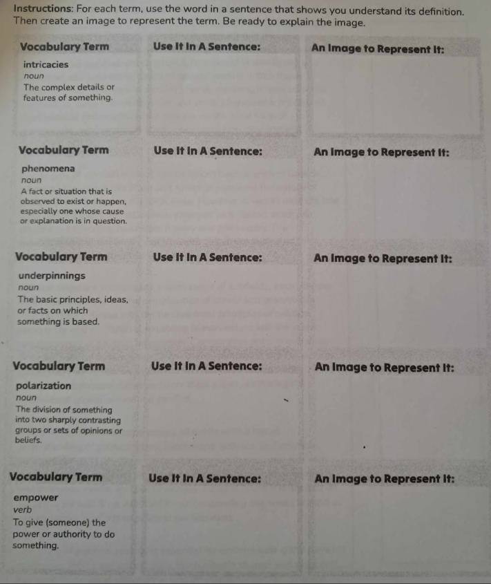 Instructions: For each term, use the word in a sentence that shows you understand its definition. 
Then create an image to represent the term. Be ready to explain the image. 
V 
in 
n 
T 
fe 
V 
p 
no 
A 
ob 
es 
or 
Vo 
un 
no 
Th 
or 
so 
Voc 
pol 
nou 
The 
into 
gro 
beli 
Voc 
em 
ver 
To g 
pow 
som