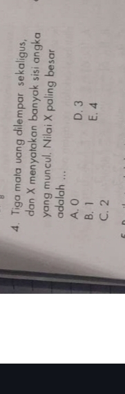 Tiga mata uang dilempar sekaligus,
dan X menyatakan banyak sisi angka
yang muncul. Nilai X paling besar
adalah ...
A. 0 D. 3
B. 1 E. 4
C. 2