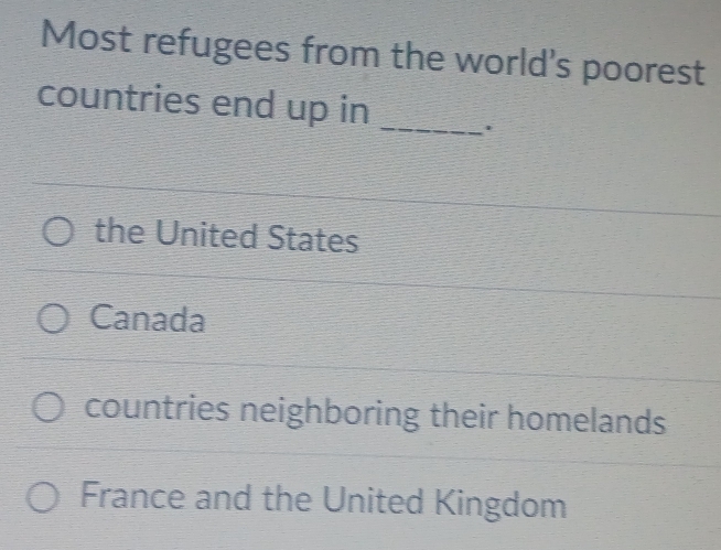 Most refugees from the world's poorest
countries end up in _.
the United States
Canada
countries neighboring their homelands
France and the United Kingdom