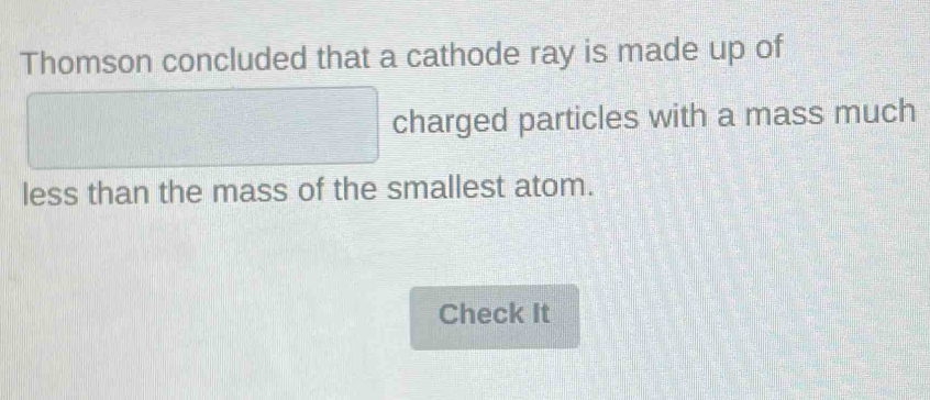 Thomson concluded that a cathode ray is made up of
□ charged particles with a mass much 
less than the mass of the smallest atom. 
Check It