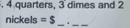 4 quarters, 3 dimes and 2
nickels =$ _._