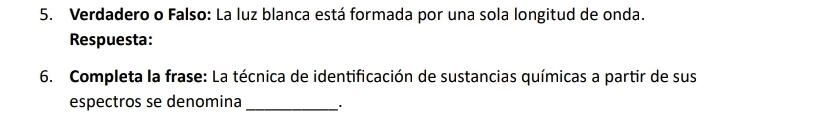 Verdadero o Falso: La luz blanca está formada por una sola longitud de onda. 
Respuesta: 
6. Completa la frase: La técnica de identificación de sustancias químicas a partir de sus 
espectros se denomina _.