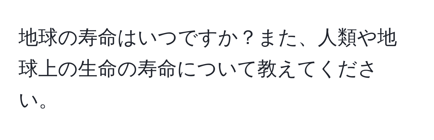 地球の寿命はいつですか？また、人類や地球上の生命の寿命について教えてください。