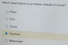 Which dwarf planet is an ellipse instead of round?
Pluto
Eris
Ceres
Haumea
Makemake