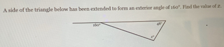 A side of the triangle below has been extended to form an exterior angle of 160° '. Find the value of x.