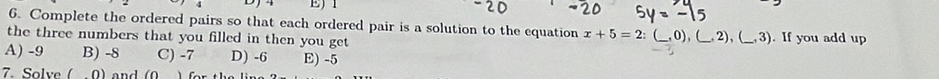 1
6. Complete the ordered pairs so that each ordered pair is a solution to the equation x+5=2:(_ ,0). 
the three numbers that you filled in then you get _ 2), (_,3). If you add up
A) -9 B) -8 C) -7 D) -6 E) -5
7. Solve ( ,0) and (0