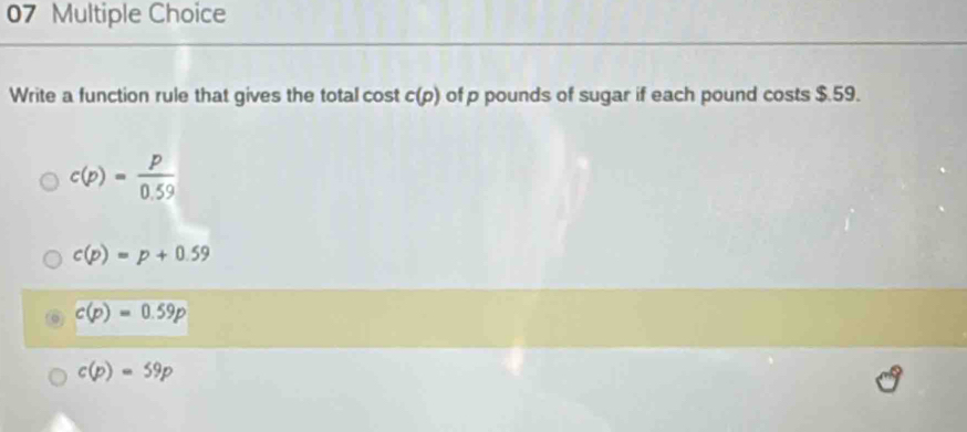 Write a function rule that gives the total cost c(p) of p pounds of sugar if each pound costs $.59.
c(p)= p/0.59 
c(p)=p+0.59
c(p)=0.59p
c(p)=59p