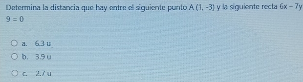 Determina la distancia que hay entre el siguiente punto A(1,-3) y la siguiente recta 6x-7y
9=0
a. 6.3 u
b. 3.9 u
c. 2.7 u