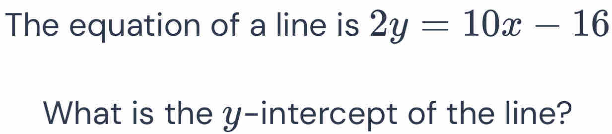 The equation of a line is 2y=10x-16
What is the y-intercept of the line?