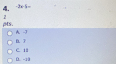 -2x-5=
1
pts.
A. -7
B. 7
C. 10
D. -10