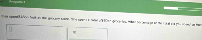 Pregunta 7 
Elsa spent $48on fruit at the grocery store. She spent a total of $80on groceries. What percentage of the total did you spend on fruit
%