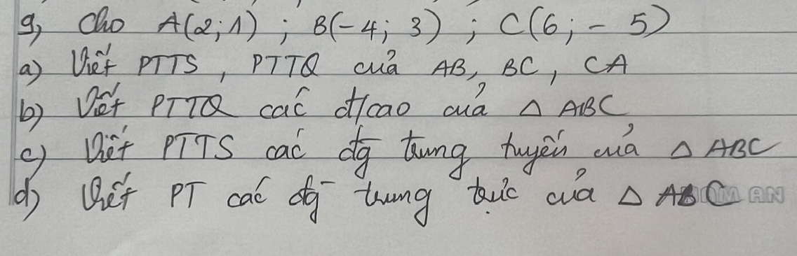 g, cho
A(2;1); B(-4;3); C(6;-5)
() Uef PTTS, PTTQ Cua AB, BC, CA 
? 
b) Det PTTQ caó dcao cuà △ ABC
g Det pTTS caC dg tung tugen wà △ ABC
d) Qet PT caC dg tung buo wā △ ABC