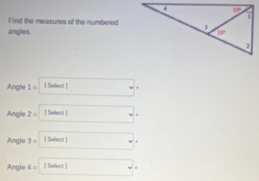 Find the measures of the numbered
angles. 
Angle 1= [ Select ]
.
Angle 2= [ Select ]
.
Angle 3= [ Select ]
"
Angle 4= [ Select ] .