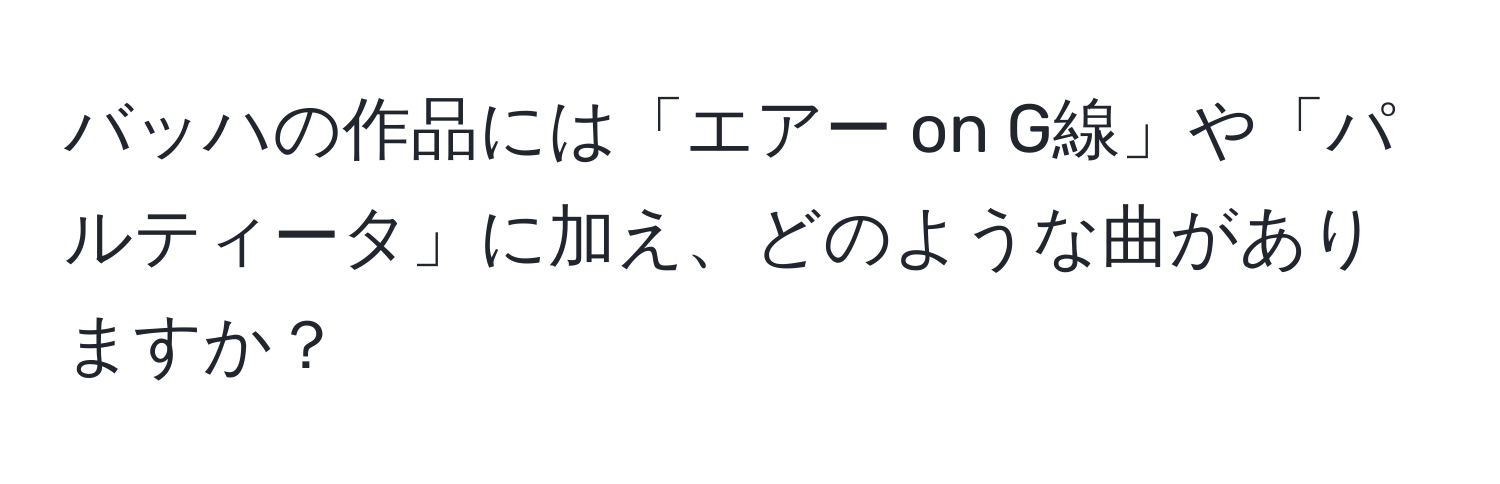 バッハの作品には「エアー on G線」や「パルティータ」に加え、どのような曲がありますか？