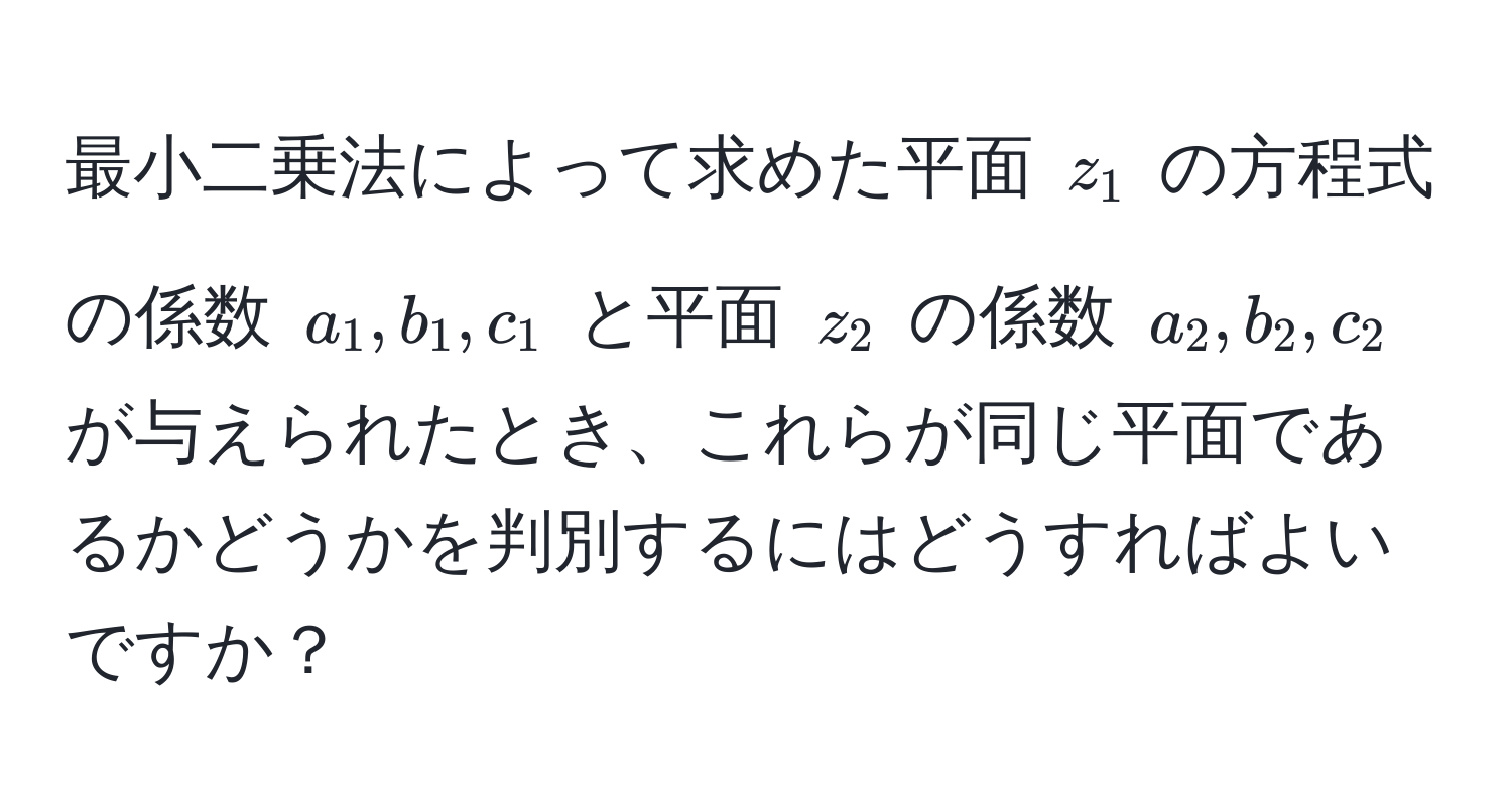 最小二乗法によって求めた平面 $z_1$ の方程式の係数 $a_1, b_1, c_1$ と平面 $z_2$ の係数 $a_2, b_2, c_2$ が与えられたとき、これらが同じ平面であるかどうかを判別するにはどうすればよいですか？