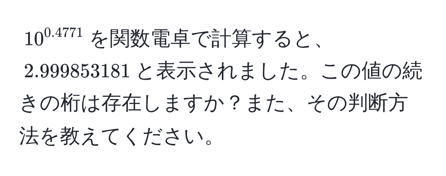 $10^(0.4771)$を関数電卓で計算すると、$2.999853181$と表示されました。この値の続きの桁は存在しますか？また、その判断方法を教えてください。