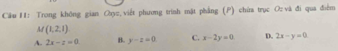 Cầu II: Trong không gian Oxy, viết phương trình mặt phẳng (P) chứa trục Oz và đi qua điểm
M(1;2;1).
A. 2x-z=0. B. y-z=0 C. x-2y=0. D. 2x-y=0.