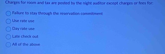 Charges for room and tax are posted by the night auditor except charges or fees for:
Failure to stay through the reservation commitment
Use rate use
Day rate use
Late check out
All of the above