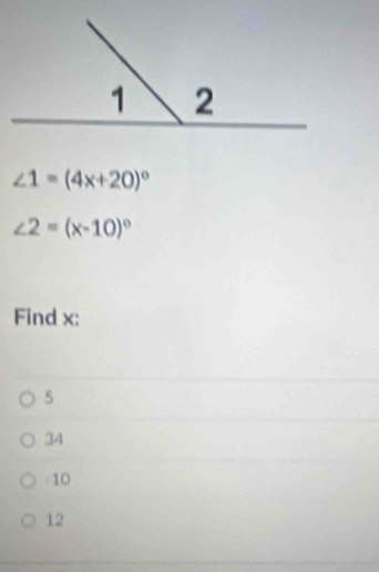 ∠ 1=(4x+20)^circ 
∠ 2=(x-10)^circ 
Find x :
5
34
-10
12