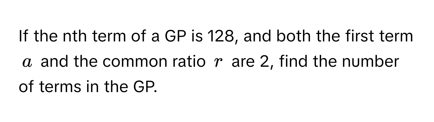 If the nth term of a GP is 128, and both the first term $a$ and the common ratio $r$ are 2, find the number of terms in the GP.