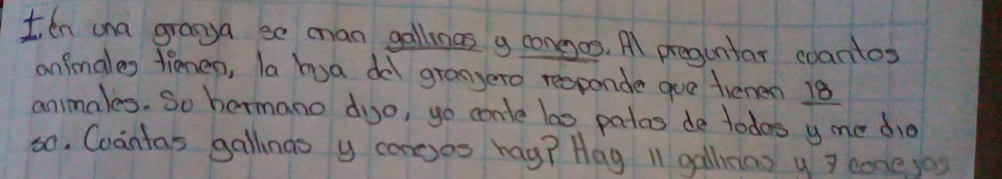 en ana granga ee man gallings g conggos. A preguntar coantos 
animales timen, la bya de grangero reoponde gue fienen 18
animales. So hermano digo, go conte la0 patas de todos y me did 
so. Coantas gallinas y congos hag? Hag 11 gallnao u 7 coneyes