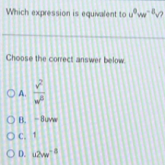 Which expression is equivalent to u^0vw^(-8)surd
Choose the correct answer below
A. frac sqrt(^2)w^8
B. -8uvw
C. 1
D. u2vw^(-8)