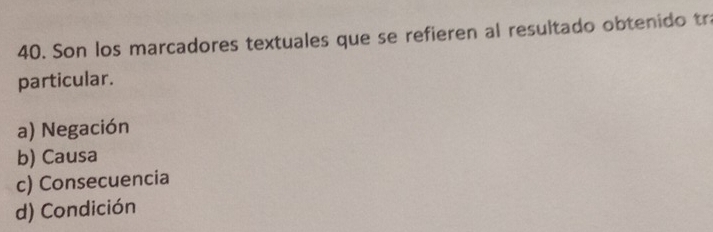 Son los marcadores textuales que se refieren al resultado obtenido tra
particular.
a) Negación
b) Causa
c) Consecuencia
d) Condición