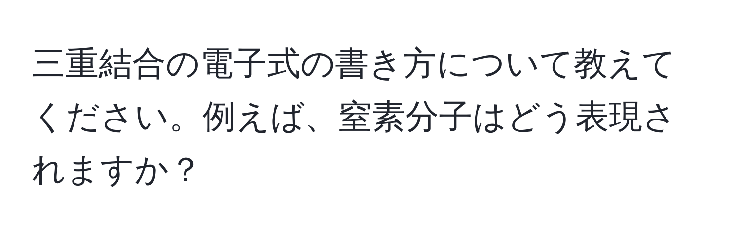 三重結合の電子式の書き方について教えてください。例えば、窒素分子はどう表現されますか？